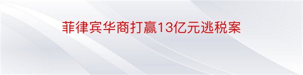 菲律宾华商打赢13亿元逃税案