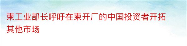 柬工业部长呼吁在柬开厂的中国投资者开拓其他市场