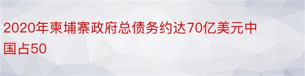 2020年柬埔寨政府总债务约达70亿美元中国占50