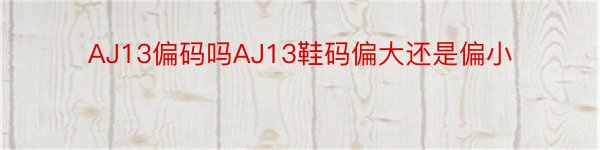 AJ13偏码吗AJ13鞋码偏大还是偏小