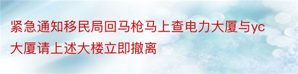 紧急通知移民局回马枪马上查电力大厦与yc大厦请上述大楼立即撤离