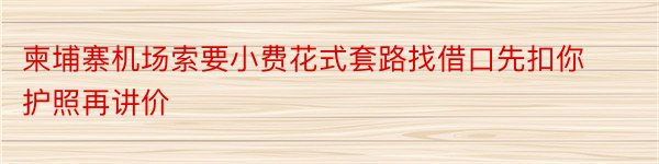 柬埔寨机场索要小费花式套路找借口先扣你护照再讲价