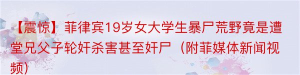 【震惊】菲律宾19岁女大学生暴尸荒野竟是遭堂兄父子轮奸杀害甚至奸尸（附菲媒体新闻视频）