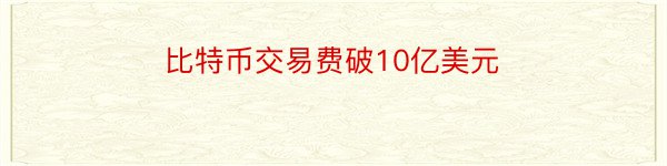 比特币交易费破10亿美元