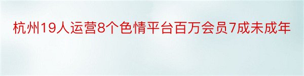 杭州19人运营8个色情平台百万会员7成未成年