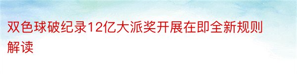 双色球破纪录12亿大派奖开展在即全新规则解读