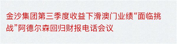 金沙集团第三季度收益下滑澳门业绩“面临挑战”阿德尔森回归财报电话会议