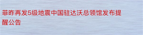 菲昨再发5级地震中国驻达沃总领馆发布提醒公告