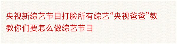 央视新综艺节目打脸所有综艺“央视爸爸”教教你们要怎么做综艺节目