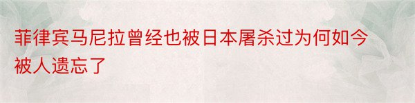 菲律宾马尼拉曾经也被日本屠杀过为何如今被人遗忘了