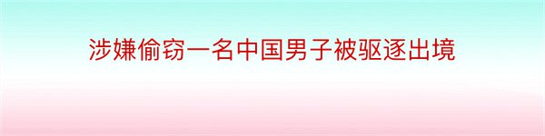 涉嫌偷窃一名中国男子被驱逐出境