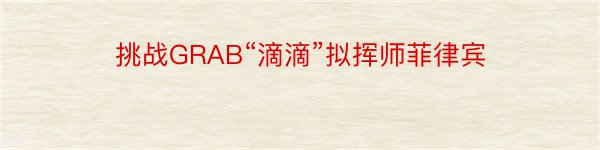 挑战GRAB“滴滴”拟挥师菲律宾