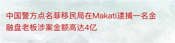 中国警方点名菲移民局在Makati逮捕一名金融盘老板涉案金额高达4亿