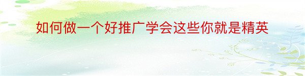 如何做一个好推广学会这些你就是精英