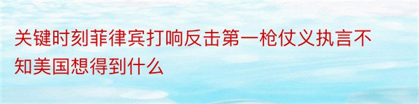 关键时刻菲律宾打响反击第一枪仗义执言不知美国想得到什么