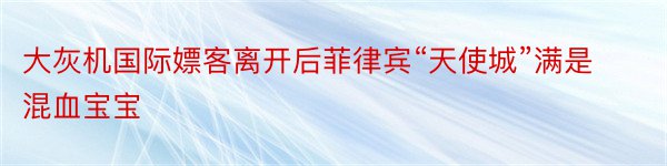 大灰机国际嫖客离开后菲律宾“天使城”满是混血宝宝