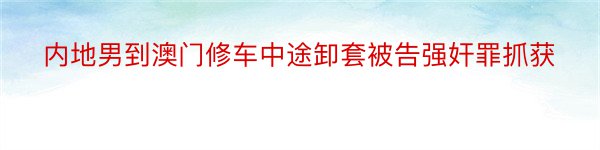 内地男到澳门修车中途卸套被告强奸罪抓获