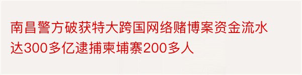 南昌警方破获特大跨国网络赌博案资金流水达300多亿逮捕柬埔寨200多人