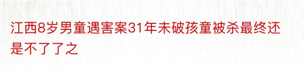 江西8岁男童遇害案31年未破孩童被杀最终还是不了了之