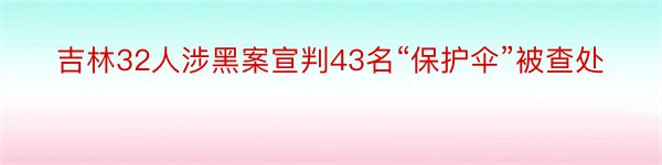 吉林32人涉黑案宣判43名“保护伞”被查处