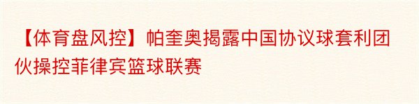 【体育盘风控】帕奎奥揭露中国协议球套利团伙操控菲律宾篮球联赛