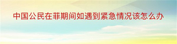 中国公民在菲期间如遇到紧急情况该怎么办