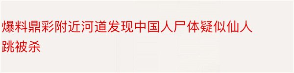 爆料鼎彩附近河道发现中国人尸体疑似仙人跳被杀