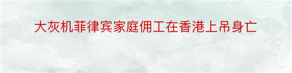 大灰机菲律宾家庭佣工在香港上吊身亡