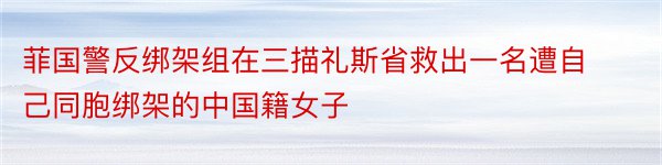 菲国警反绑架组在三描礼斯省救出一名遭自己同胞绑架的中国籍女子