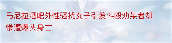 马尼拉酒吧外性骚扰女子引发斗殴劝架者却惨遭爆头身亡