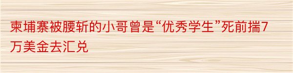 柬埔寨被腰斩的小哥曾是“优秀学生”死前揣7万美金去汇兑