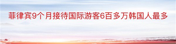 菲律宾9个月接待国际游客6百多万韩国人最多