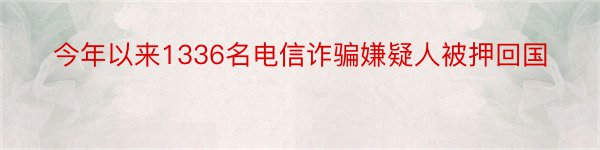 今年以来1336名电信诈骗嫌疑人被押回国