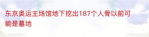 东京奥运主场馆地下挖出187个人骨以前可能是墓地