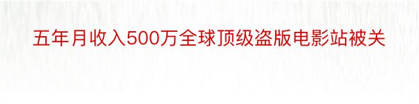 五年月收入500万全球顶级盗版电影站被关