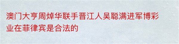 澳门大亨周焯华联手晋江人吴聪满进军博彩业在菲律宾是合法的