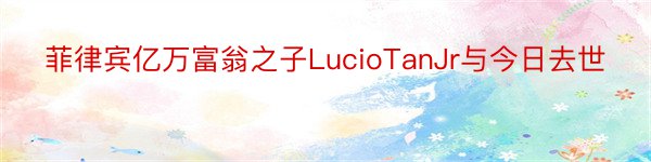 菲律宾亿万富翁之子LucioTanJr与今日去世