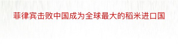 菲律宾击败中国成为全球最大的稻米进口国