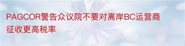 PAGCOR警告众议院不要对离岸BC运营商征收更高税率