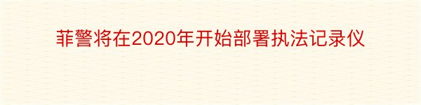 菲警将在2020年开始部署执法记录仪