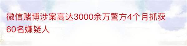 微信赌博涉案高达3000余万警方4个月抓获60名嫌疑人