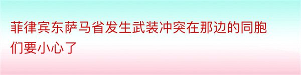 菲律宾东萨马省发生武装冲突在那边的同胞们要小心了