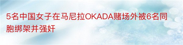 5名中国女子在马尼拉OKADA赌场外被6名同胞绑架并强奸