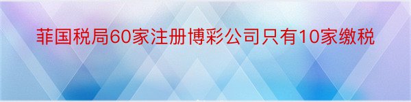 菲国税局60家注册博彩公司只有10家缴税