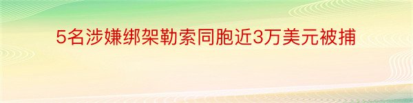 5名涉嫌绑架勒索同胞近3万美元被捕