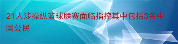 21人涉操纵篮球联赛面临指控其中包括3名中国公民