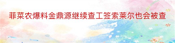 菲菜农爆料金鼎源继续查工签索莱尔也会被查