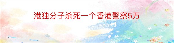 港独分子杀死一个香港警察5万