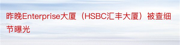 昨晚Enterprise大厦（HSBC汇丰大厦）被查细节曝光