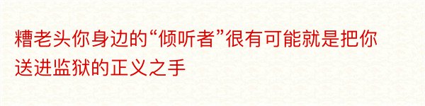 糟老头你身边的“倾听者”很有可能就是把你送进监狱的正义之手